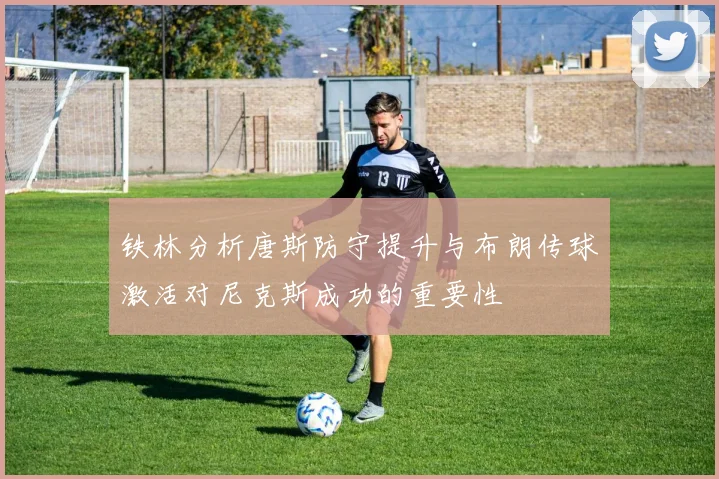 铁林分析唐斯防守提升与布朗传球激活对尼克斯成功的重要性