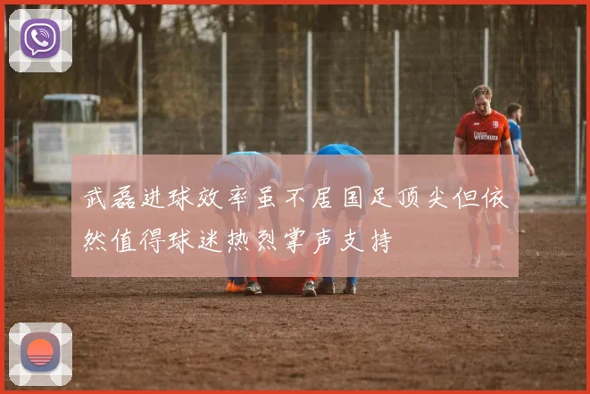 武磊进球效率虽不居国足顶尖但依然值得球迷热烈掌声支持