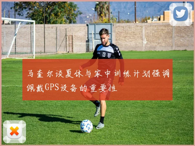 马奎尔谈夏休与家中训练计划强调佩戴GPS设备的重要性