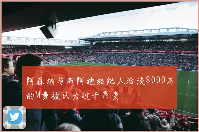 阿森纳与布阿迪经纪人洽谈8000万的M费被认为过于昂贵