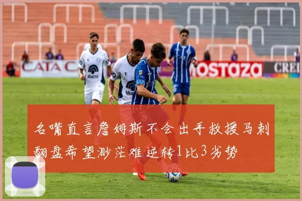 名嘴直言詹姆斯不会出手救援马刺翻盘希望渺茫难逆转1比3劣势