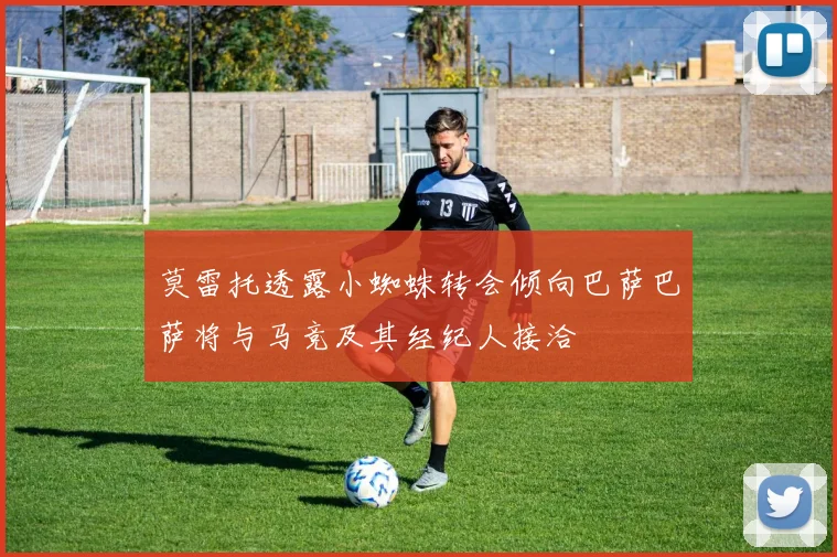 莫雷托透露小蜘蛛转会倾向巴萨巴萨将与马竞及其经纪人接洽