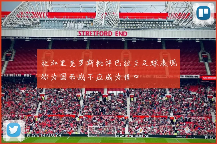 杜加里克罗斯批评巴拉圭足球表现称为国而战不应成为借口