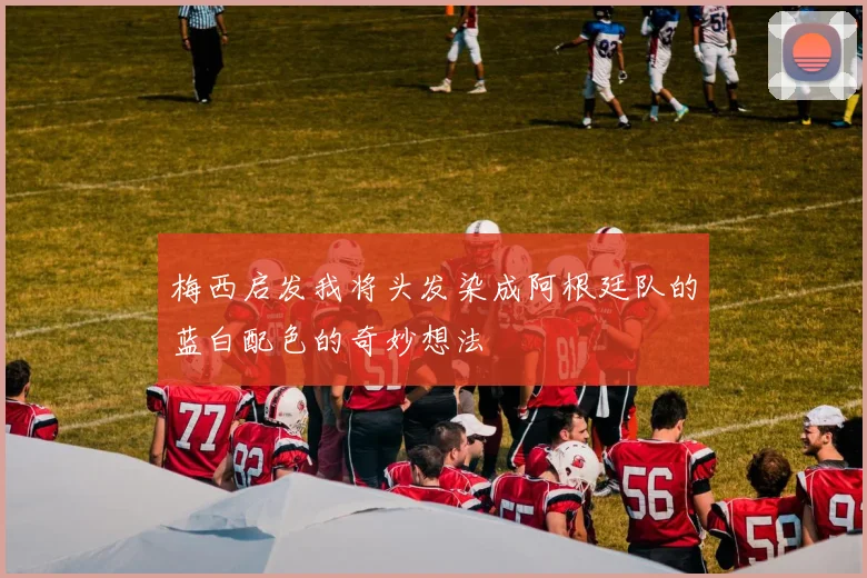 梅西启发我将头发染成阿根廷队的蓝白配色的奇妙想法