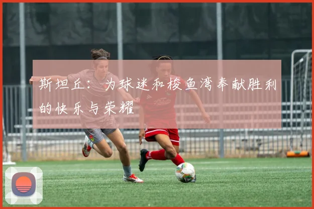斯坦丘：为球迷和梭鱼湾奉献胜利的快乐与荣耀