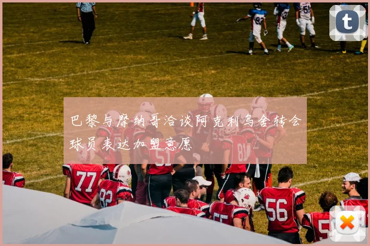 巴黎与摩纳哥洽谈阿克利乌舍转会球员表达加盟意愿