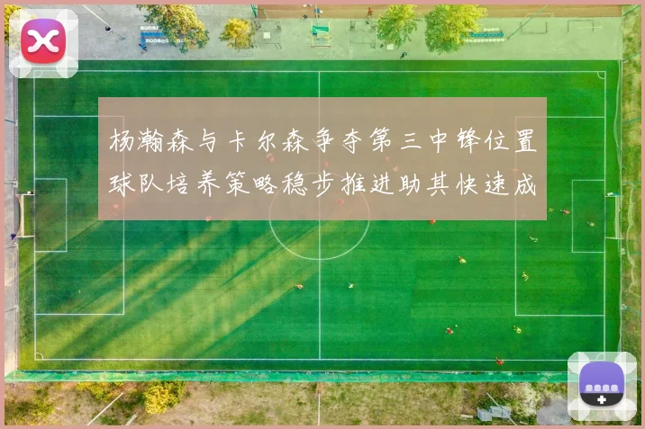 杨瀚森与卡尔森争夺第三中锋位置球队培养策略稳步推进助其快速成长