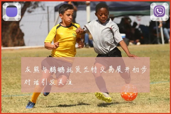 灰熊与鹈鹕就莫兰特交易展开初步对话引发关注